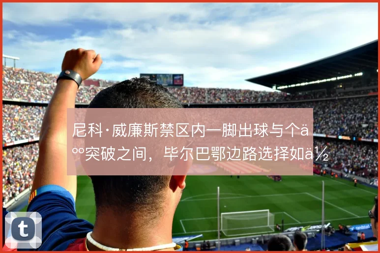 尼科·威廉斯禁区内一脚出球与个人突破之间，毕尔巴鄂边路选择如何取舍