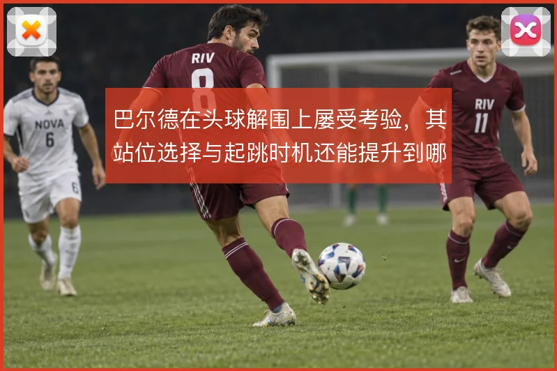 巴尔德在头球解围上屡受考验，其站位选择与起跳时机还能提升到哪一步