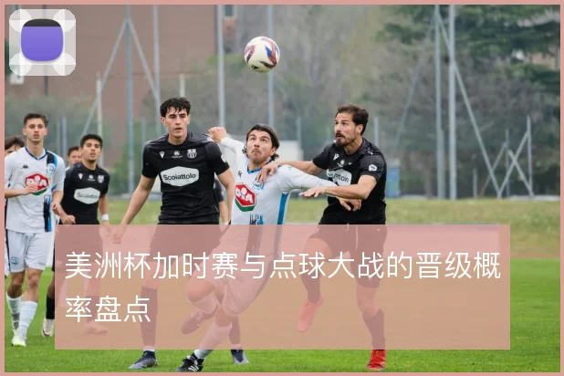 美洲杯加时赛与点球大战的晋级概率盘点