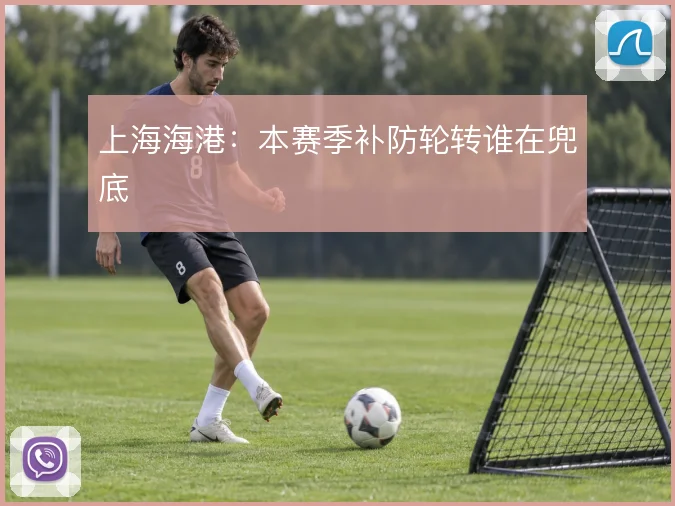 上海海港：本赛季补防轮转谁在兜底