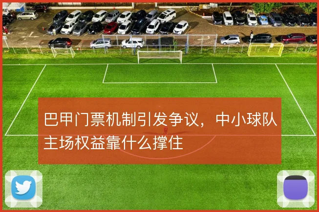 巴甲门票机制引发争议，中小球队主场权益靠什么撑住