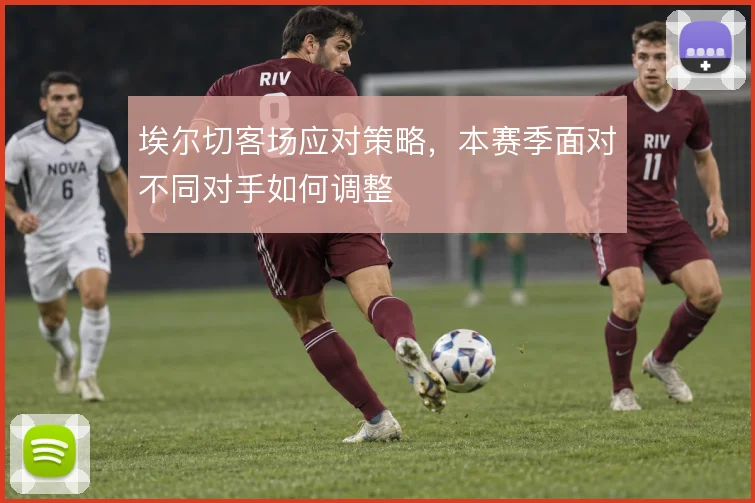 埃尔切客场应对策略，本赛季面对不同对手如何调整