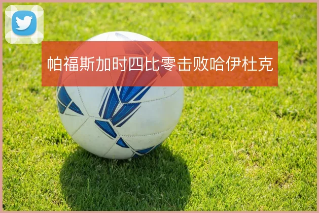 帕福斯加时四比零击败哈伊杜克