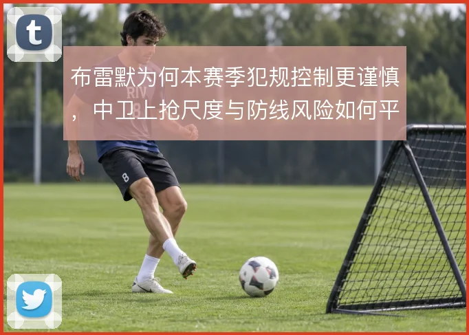 布雷默为何本赛季犯规控制更谨慎，中卫上抢尺度与防线风险如何平衡