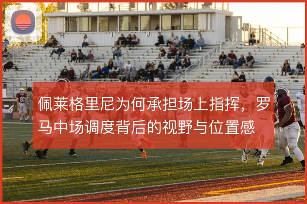 佩莱格里尼为何承担场上指挥,罗马中场调度背后的视野与位置感