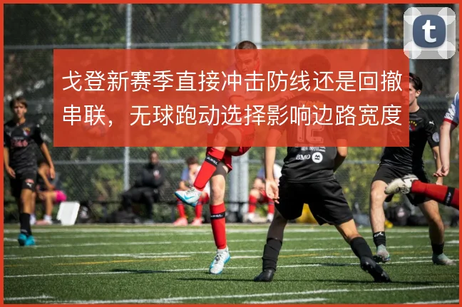 戈登新赛季直接冲击防线还是回撤串联，无球跑动选择影响边路宽度