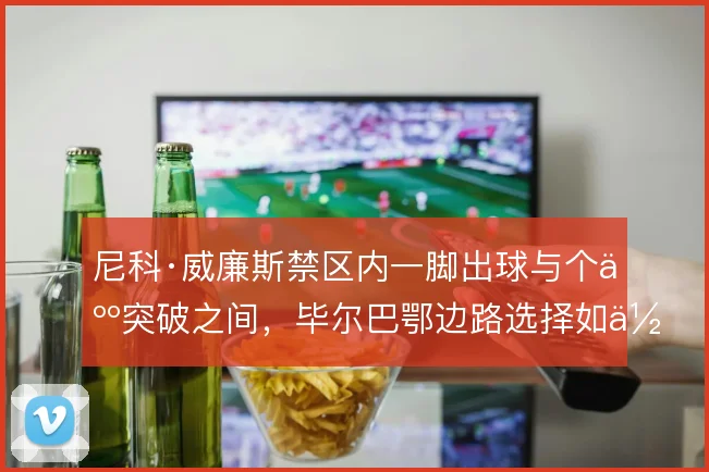 尼科·威廉斯禁区内一脚出球与个人突破之间，毕尔巴鄂边路选择如何取舍
